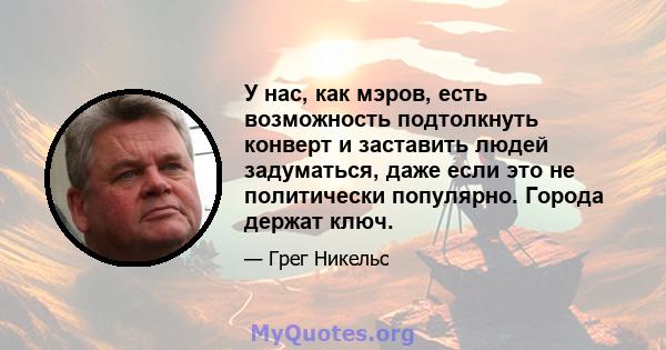 У нас, как мэров, есть возможность подтолкнуть конверт и заставить людей задуматься, даже если это не политически популярно. Города держат ключ.