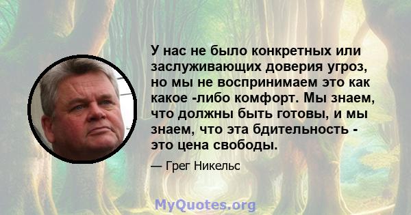 У нас не было конкретных или заслуживающих доверия угроз, но мы не воспринимаем это как какое -либо комфорт. Мы знаем, что должны быть готовы, и мы знаем, что эта бдительность - это цена свободы.