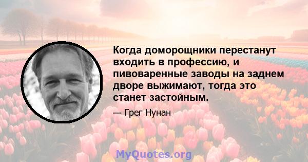 Когда доморощники перестанут входить в профессию, и пивоваренные заводы на заднем дворе выжимают, тогда это станет застойным.