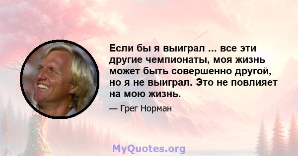 Если бы я выиграл ... все эти другие чемпионаты, моя жизнь может быть совершенно другой, но я не выиграл. Это не повлияет на мою жизнь.