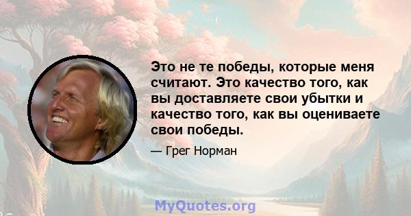 Это не те победы, которые меня считают. Это качество того, как вы доставляете свои убытки и качество того, как вы оцениваете свои победы.