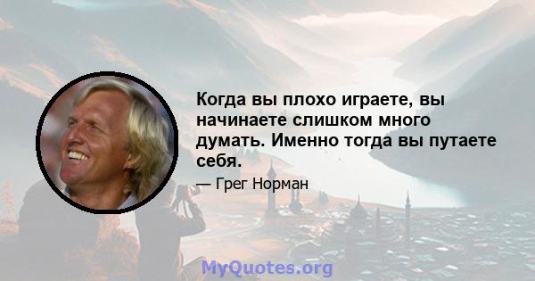 Когда вы плохо играете, вы начинаете слишком много думать. Именно тогда вы путаете себя.