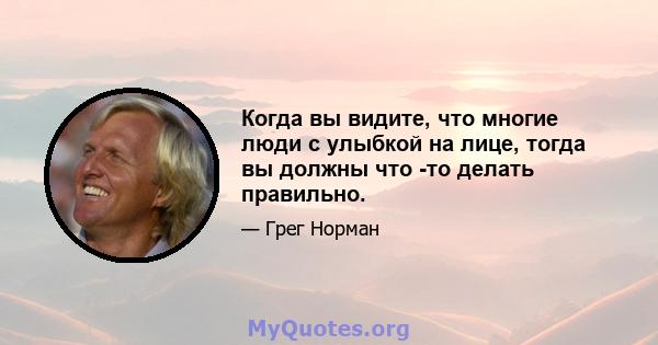 Когда вы видите, что многие люди с улыбкой на лице, тогда вы должны что -то делать правильно.