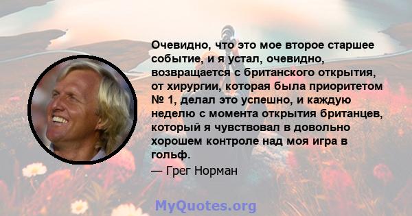 Очевидно, что это мое второе старшее событие, и я устал, очевидно, возвращается с британского открытия, от хирургии, которая была приоритетом № 1, делал это успешно, и каждую неделю с момента открытия британцев, который 