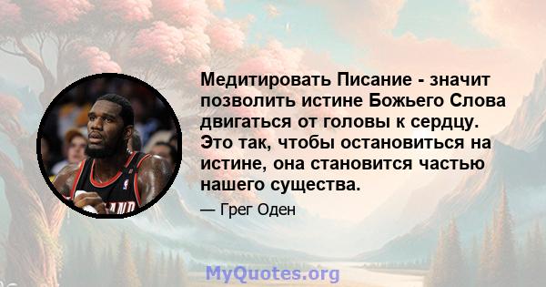 Медитировать Писание - значит позволить истине Божьего Слова двигаться от головы к сердцу. Это так, чтобы остановиться на истине, она становится частью нашего существа.