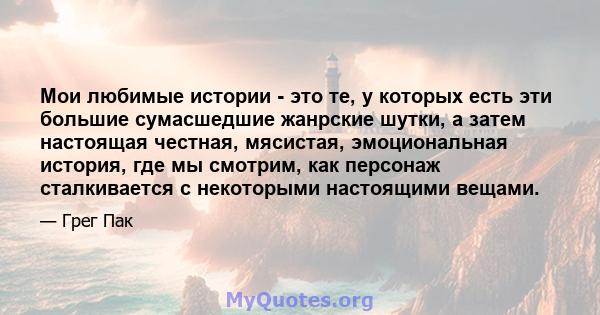 Мои любимые истории - это те, у которых есть эти большие сумасшедшие жанрские шутки, а затем настоящая честная, мясистая, эмоциональная история, где мы смотрим, как персонаж сталкивается с некоторыми настоящими вещами.