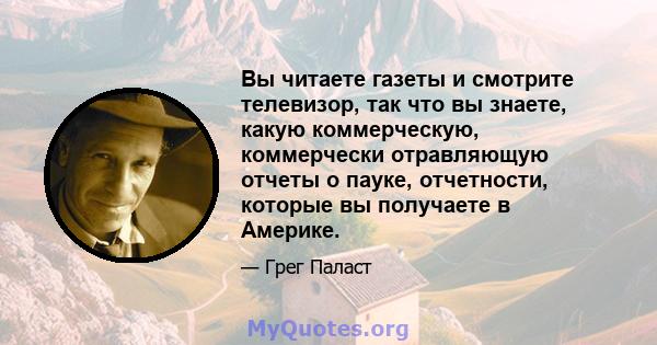 Вы читаете газеты и смотрите телевизор, так что вы знаете, какую коммерческую, коммерчески отравляющую отчеты о пауке, отчетности, которые вы получаете в Америке.