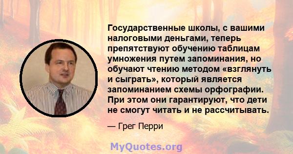 Государственные школы, с вашими налоговыми деньгами, теперь препятствуют обучению таблицам умножения путем запоминания, но обучают чтению методом «взглянуть и сыграть», который является запоминанием схемы орфографии.