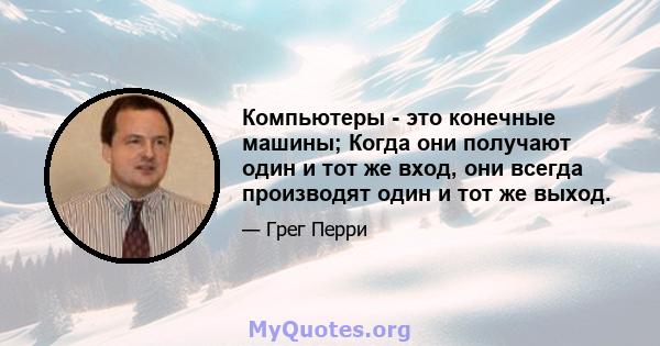 Компьютеры - это конечные машины; Когда они получают один и тот же вход, они всегда производят один и тот же выход.