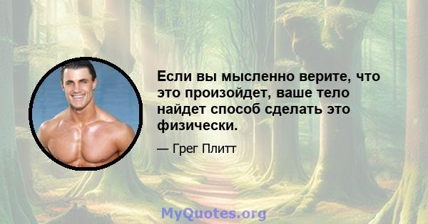 Если вы мысленно верите, что это произойдет, ваше тело найдет способ сделать это физически.