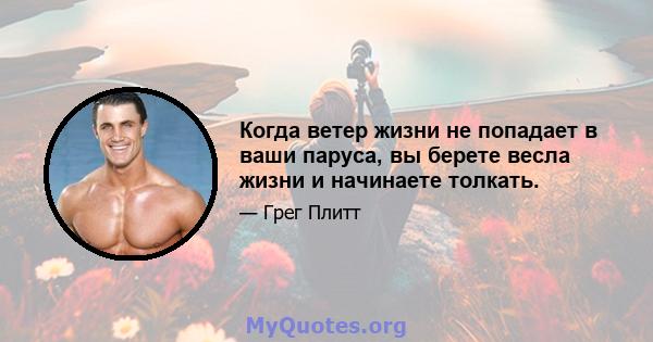 Когда ветер жизни не попадает в ваши паруса, вы берете весла жизни и начинаете толкать.