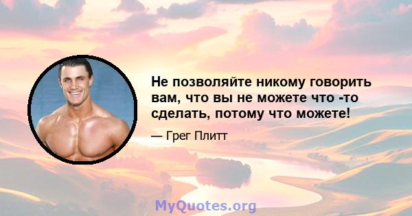 Не позволяйте никому говорить вам, что вы не можете что -то сделать, потому что можете!