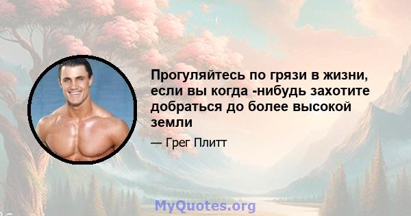 Прогуляйтесь по грязи в жизни, если вы когда -нибудь захотите добраться до более высокой земли