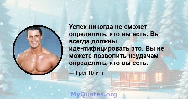 Успех никогда не сможет определить, кто вы есть. Вы всегда должны идентифицировать это. Вы не можете позволить неудачам определить, кто вы есть.