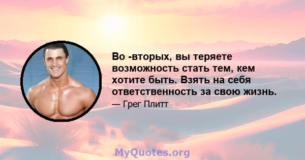 Во -вторых, вы теряете возможность стать тем, кем хотите быть. Взять на себя ответственность за свою жизнь.