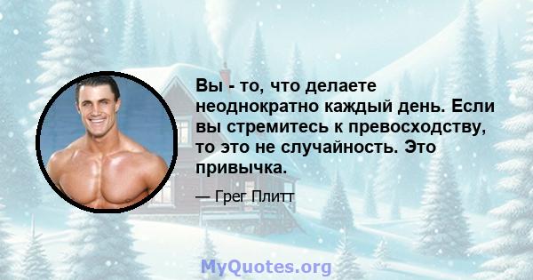 Вы - то, что делаете неоднократно каждый день. Если вы стремитесь к превосходству, то это не случайность. Это привычка.