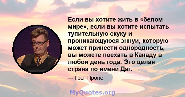 Если вы хотите жить в «белом мире», если вы хотите испытать тупительную скуку и проникающуюся эннуи, которую может принести однородность, вы можете поехать в Канаду в любой день года. Это целая страна по имени Даг.