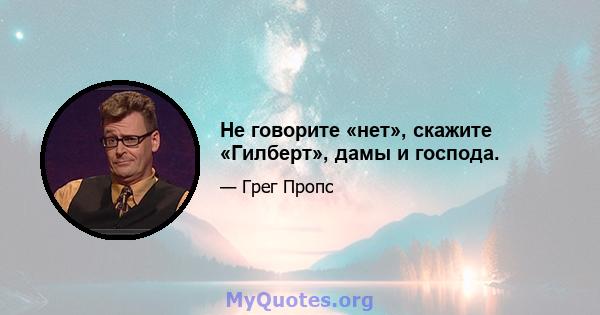 Не говорите «нет», скажите «Гилберт», дамы и господа.