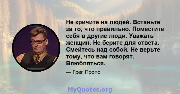 Не кричите на людей. Встаньте за то, что правильно. Поместите себя в другие люди. Уважать женщин. Не берите для ответа. Смейтесь над собой. Не верьте тому, что вам говорят. Влюбляться.