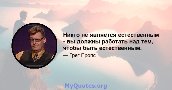 Никто не является естественным - вы должны работать над тем, чтобы быть естественным.