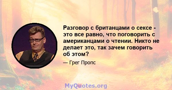 Разговор с британцами о сексе - это все равно, что поговорить с американцами о чтении. Никто не делает это, так зачем говорить об этом?