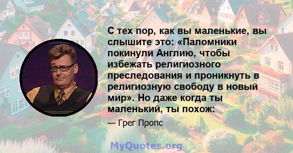 С тех пор, как вы маленькие, вы слышите это: «Паломники покинули Англию, чтобы избежать религиозного преследования и проникнуть в религиозную свободу в новый мир». Но даже когда ты маленький, ты похож: