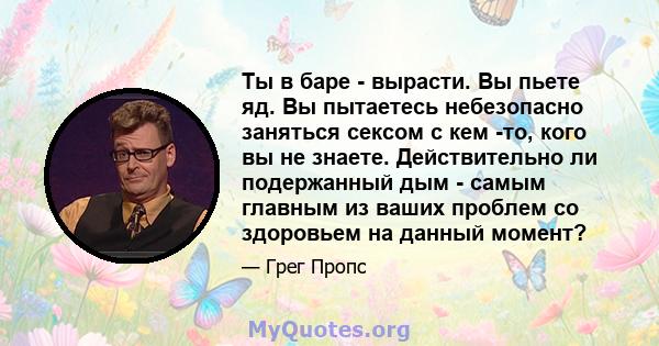 Ты в баре - вырасти. Вы пьете яд. Вы пытаетесь небезопасно заняться сексом с кем -то, кого вы не знаете. Действительно ли подержанный дым - самым главным из ваших проблем со здоровьем на данный момент?