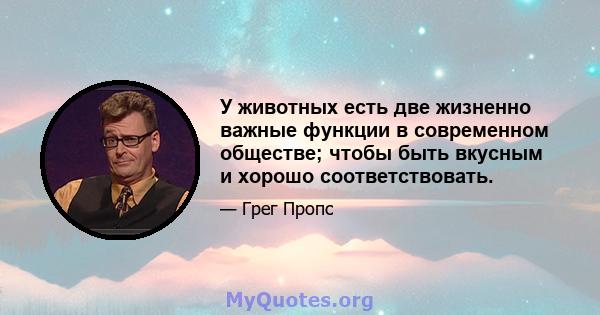 У животных есть две жизненно важные функции в современном обществе; чтобы быть вкусным и хорошо соответствовать.