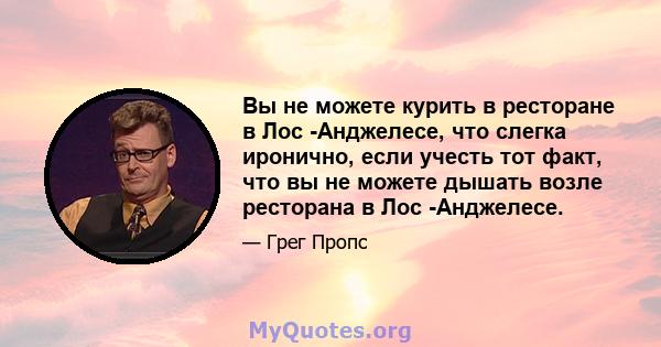 Вы не можете курить в ресторане в Лос -Анджелесе, что слегка иронично, если учесть тот факт, что вы не можете дышать возле ресторана в Лос -Анджелесе.