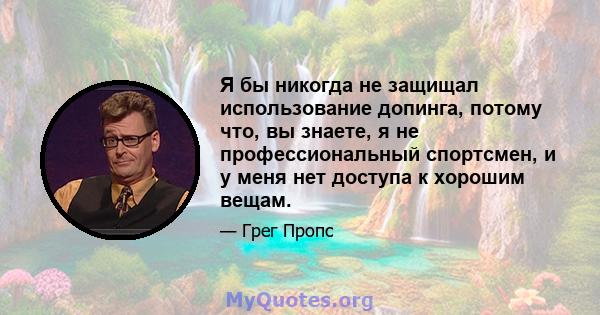 Я бы никогда не защищал использование допинга, потому что, вы знаете, я не профессиональный спортсмен, и у меня нет доступа к хорошим вещам.