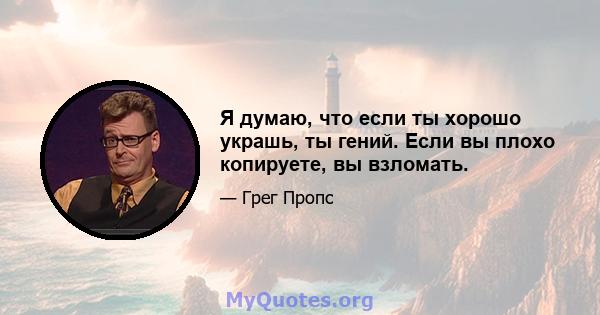 Я думаю, что если ты хорошо украшь, ты гений. Если вы плохо копируете, вы взломать.