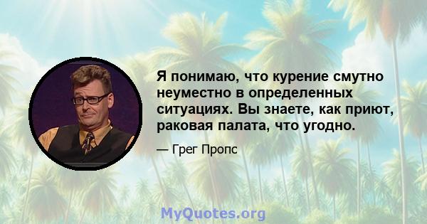 Я понимаю, что курение смутно неуместно в определенных ситуациях. Вы знаете, как приют, раковая палата, что угодно.