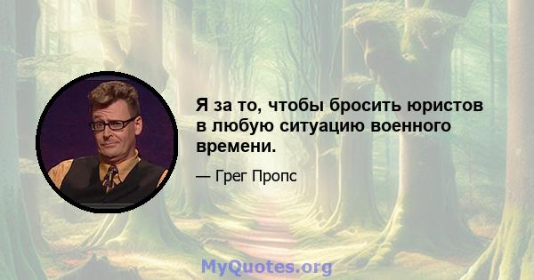 Я за то, чтобы бросить юристов в любую ситуацию военного времени.