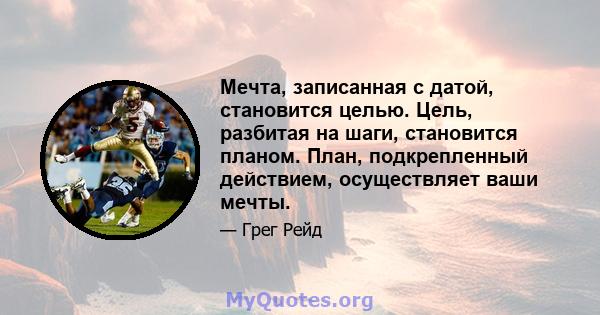 Мечта, записанная с датой, становится целью. Цель, разбитая на шаги, становится планом. План, подкрепленный действием, осуществляет ваши мечты.