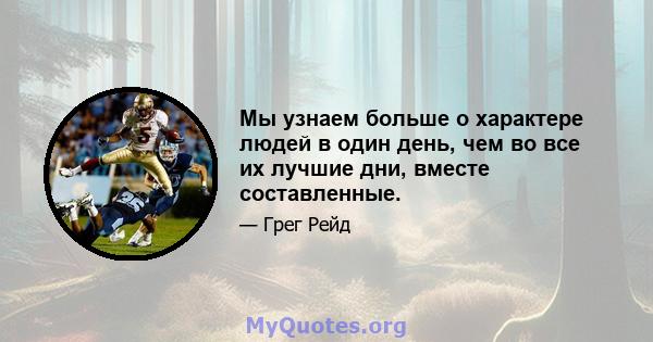 Мы узнаем больше о характере людей в один день, чем во все их лучшие дни, вместе составленные.