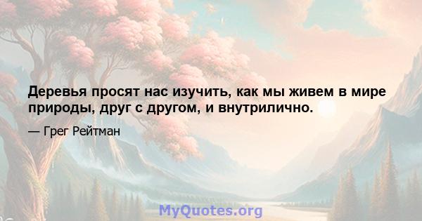 Деревья просят нас изучить, как мы живем в мире природы, друг с другом, и внутрилично.