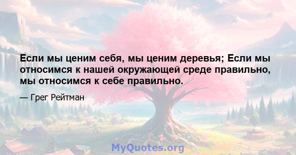 Если мы ценим себя, мы ценим деревья; Если мы относимся к нашей окружающей среде правильно, мы относимся к себе правильно.