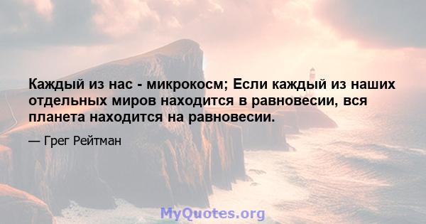 Каждый из нас - микрокосм; Если каждый из наших отдельных миров находится в равновесии, вся планета находится на равновесии.