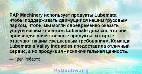 PAP Machinery использует продукты Lubemate, чтобы поддерживать движущийся нашим грузовым парком, чтобы мы могли своевременно оказать услуги нашим клиентам. Lubemate доказал, что они производят качественные продукты,