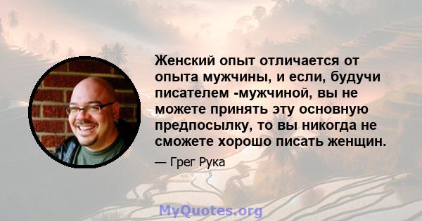 Женский опыт отличается от опыта мужчины, и если, будучи писателем -мужчиной, вы не можете принять эту основную предпосылку, то вы никогда не сможете хорошо писать женщин.