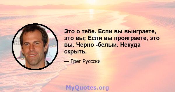 Это о тебе. Если вы выиграете, это вы; Если вы проиграете, это вы. Черно -белый. Некуда скрыть.