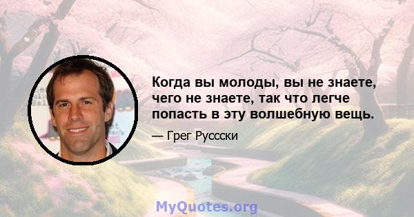 Когда вы молоды, вы не знаете, чего не знаете, так что легче попасть в эту волшебную вещь.