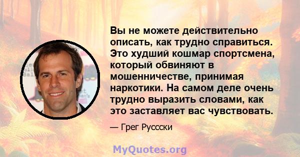 Вы не можете действительно описать, как трудно справиться. Это худший кошмар спортсмена, который обвиняют в мошенничестве, принимая наркотики. На самом деле очень трудно выразить словами, как это заставляет вас