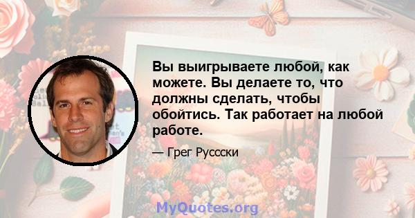 Вы выигрываете любой, как можете. Вы делаете то, что должны сделать, чтобы обойтись. Так работает на любой работе.