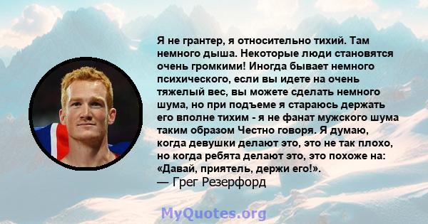 Я не грантер, я относительно тихий. Там немного дыша. Некоторые люди становятся очень громкими! Иногда бывает немного психического, если вы идете на очень тяжелый вес, вы можете сделать немного шума, но при подъеме я