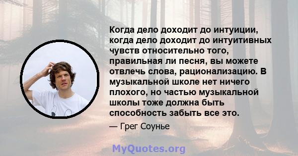 Когда дело доходит до интуиции, когда дело доходит до интуитивных чувств относительно того, правильная ли песня, вы можете отвлечь слова, рационализацию. В музыкальной школе нет ничего плохого, но частью музыкальной