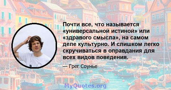 Почти все, что называется «универсальной истиной» или «здравого смысла», на самом деле культурно. И слишком легко скручиваться в оправдания для всех видов поведения.