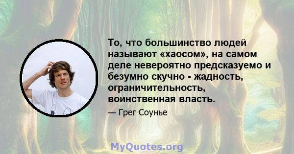 То, что большинство людей называют «хаосом», на самом деле невероятно предсказуемо и безумно скучно - жадность, ограничительность, воинственная власть.