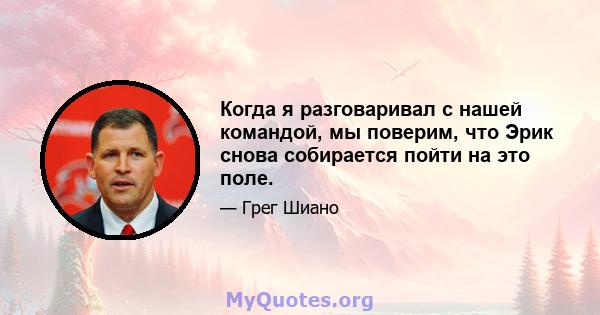 Когда я разговаривал с нашей командой, мы поверим, что Эрик снова собирается пойти на это поле.