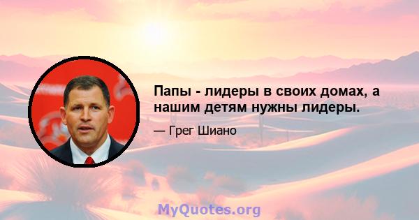 Папы - лидеры в своих домах, а нашим детям нужны лидеры.